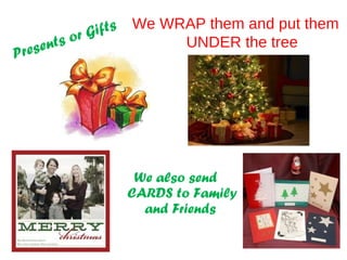 Presents or Gifts We WRAP them and put them
UNDER the tree
We also send
CARDS to Family
and Friends
 