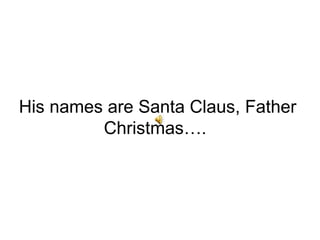 His names are Santa Claus, Father Christmas….  
