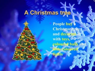 A Christmas tree
         People  buy a
         Christmas tree
         and decorate it
         with toys,
         coloured balls and
         little coloured
         lights
 
