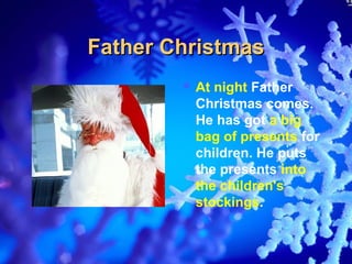 Father Christmas
         Atnight Father
         Christmas comes.
         He has got a big
         bag of presents for
         children. He puts
         the presents into
         the children's
         stockings.
 