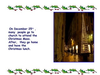 On December 25 th   ,  many  people go to church to attend the Christmas Mass. After,  they go home and have the Christmas lunch. 