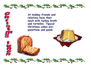 At midday friends and relatives have their lunch with turkey broth and tortellini. Tipycal Christmas cakes are: panettone and pandoro.  Christmas lunch 