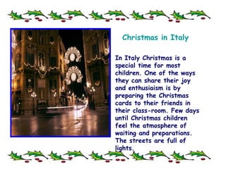 In Italy Christmas is a special time for most children. One of the ways they can share their joy and enthusiaism is by preparing the Christmas cards to their friends in their class-room. Few days until Christmas children feel the atmosphere of waiting and preparations. The streets are full of lights. Christmas  in  Italy 