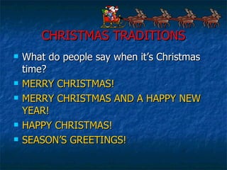 CHRISTMAS TRADITIONS What do people say when it’s Christmas time? MERRY CHRISTMAS! MERRY CHRISTMAS AND A HAPPY NEW YEAR! HAPPY CHRISTMAS! SEASON’S GREETINGS! 