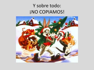 Y sobre todo:
¡NO COPIAMOS!
 