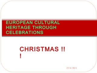22/4/2013
EUROPEAN CULTURAL
HERITAGE THROUGH
CELEBRATIONS
CHRISTMAS !!
!
 