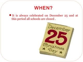 22/4/2013
WHEN?
It is always celebrated on December 25 and at
this period all schools are closed .
 