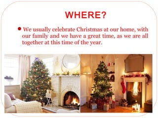 22/4/2013
WHERE?
We usually celebrate Christmas at our home, with
our family and we have a great time, as we are all
together at this time of the year.