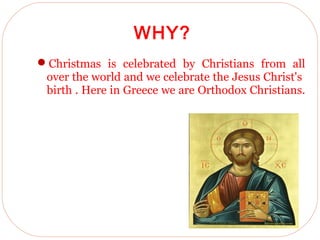 22/4/2013
WHY?
Christmas is celebrated by Christians from all
over the world and we celebrate the Jesus Christ's
birth . Here in Greece we are Orthodox Christians.