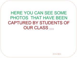 22/4/2013
HERE YOU CAN SEE SOME
PHOTOS THAT HAVE BEEN
CAPTURED BY STUDENTS OF
OUR CLASS ....
 
