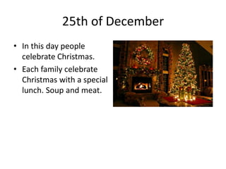 25th of December
• In this day people
celebrate Christmas.
• Each family celebrate
Christmas with a special
lunch. Soup and meat.

 