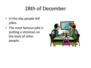 28th of December
• In this day people tell
jokes.
• The most famous joke is
putting a stickman on
the back of other
people.

 