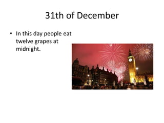 31th of December
• In this day people eat
twelve grapes at
midnight.

 