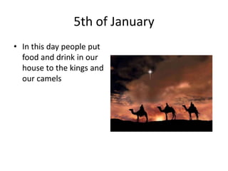 5th of January
• In this day people put
food and drink in our
house to the kings and
our camels

 