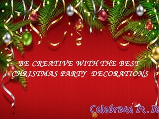 BE CREATIVE WITH THE BEST 
CHRISTMAS PARTY DECORATIONS 
 