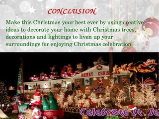 CONCLUSION 
Make this Christmas your best ever by using creative 
ideas to decorate your home with Christmas trees, 
decorations and lightings to liven up your 
surroundings for enjoying Christmas celebration. 
 