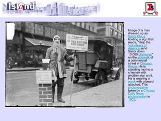 Image of a man dressed up as Santa Clausholding a sign that reads, "Help the Volunteers of Americasend Santa down 10,000 chimneys" on the sidewalkof a commercial street in Chicago, Illinois. He is standing next to a chimney with another sign on it. He is wearing a maskwith a beard attached. This photonegativetaken by a Chicago Daily Newsphotographerin 1902.  