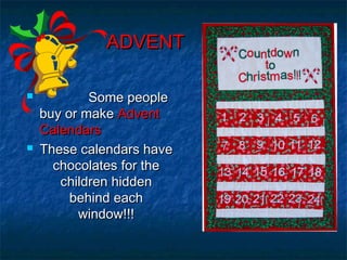 ADVENTADVENT
 Some peopleSome people
buy or makebuy or make AdventAdvent
CalendarsCalendars
 These calendars haveThese calendars have
chocolates for thechocolates for the
children hiddenchildren hidden
behind eachbehind each
window!!!window!!!
 