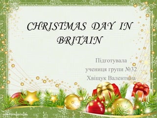 CHRISTMAS DAY IN
BRITAIN
Підготувала
учениця групи №32
Хвіщук Валентина
 