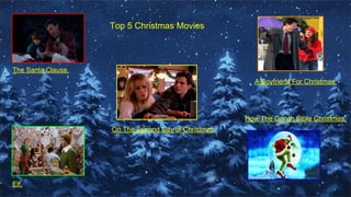 Top 5 Christmas Movies
The Santa Clause.
A Boyfriend For Christmas.
How The Grinch Stole Christmas.
On The Second Day of Christmas.
Elf.
 
