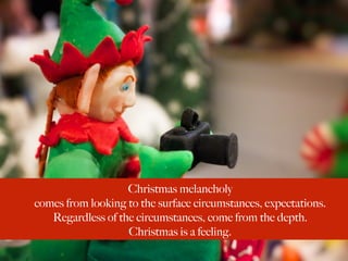 Christmas melancholy
comes from looking to the surface circumstances, expectations. 
Regardless of the circumstances, come...