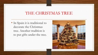 THE CHRISTMAS TREE
• In Spain it is traditional to
decorate the Christmas
tree. Another tradition is
to put gifts under the tree.