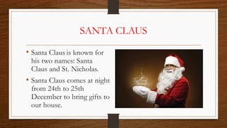 SANTA CLAUS
• Santa Claus is known for
his two names: Santa
Claus and St. Nicholas.
• Santa Claus comes at night
from 24th to 25th
December to bring gifts to
our house.