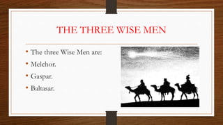 THE THREE WISE MEN
• The three Wise Men are:
• Melchor.
• Gaspar.
• Baltasar.