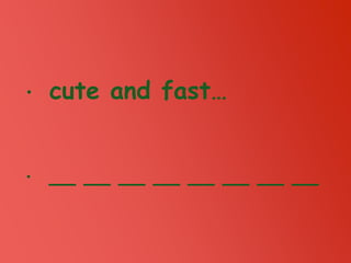 • cute and fast…
• __ __ __ __ __ __ __ __