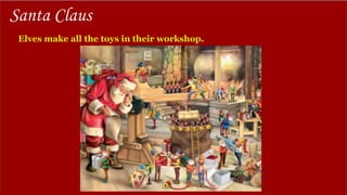 Elves make all the toys in their workshop.
Santa Claus
 