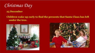 Christmas Day
25 December
Children wake up early to find the presents that Santa Claus has left
under the tree.
 
