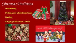 Christmas Traditions
Decorating
Picking out Christmas trees
Baking
Singing Christmas Carols
Gift giving
 