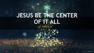 JESUS BE THE CENTER
OF IT ALL
JOHN 8:12
 