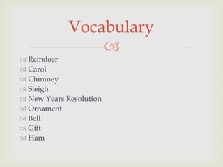 
 Reindeer
 Carol
 Chimney
 Sleigh
 New Years Resolution
 Ornament
 Bell
 Gift
 Ham
Vocabulary
 
