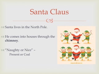 
 Santa lives in the North Pole.
 He comes into houses through the
chimney.
 “Naughty or Nice” –
Present or Coal
Santa Claus
 