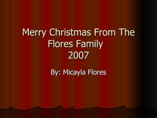 Merry Christmas From The Flores Family  2007 By: Micayla Flores 