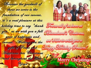 Because the goodwill of
    LOGO
    those we serve is the
 foundation of our success,
it's a real pleasure at this
holiday time to say "thank
you" as we wish you a full
   year of happiness and
 success. Wishing you the
     gifts of Peace and
Happiness this Christmas
  and throughout the New
             Year
 