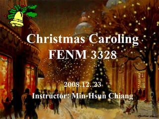 Christmas Caroling FENM 3328 2008.12. 23 Instructor: Min-Hsun Chiang 