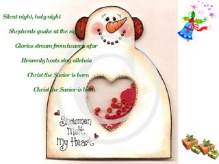 Silent night, holy night Shepherds quake at the sight Glories stream from heaven afar Heavenly hosts sing alleluia Christ the Savior is born Christ the Savior is born   