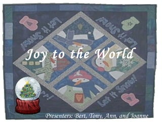 Joy   to the World   Presenters: Bert, Tony, Ann, and Joanne  