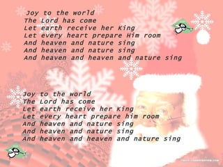 Joy to the world  The Lord has come  Let earth receive her King  Let every heart prepare Him room  And heaven and nature sing  And heaven and nature sing  And heaven and heaven and nature sing Joy to the world  The Lord has come  Let earth receive her King  Let every heart prepare him room  And heaven and nature sing  And heaven and nature sing  And heaven and heaven and nature sing 