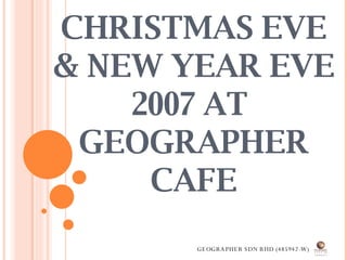 CHRISTMAS EVE & NEW YEAR EVE 2007 AT  GEOGRAPHER CAFE GEOGRAPHER SDN BHD (485942-W) 