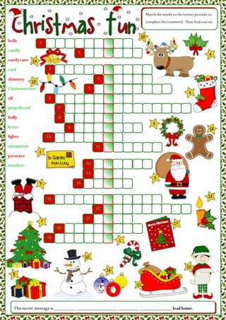 bells
candle
candycane
card
chimney
Christmastree
elf
gingerbread
holly
letter
lights
ornaments
presents
reindeer
SantaClaus
sleigh
snowman
stocking
wreath
Matchthe words tothe correct pictures to
complete the crossword. Then finda secret
message.
Thesecret message is _________ __________________ _________ ______________leadhome.
 