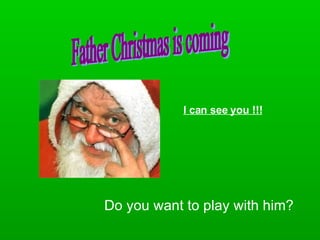Do you want to play with him? I can see you !!! Father Christmas is coming 