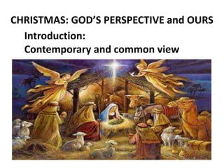 CHRISTMAS: GOD’S PERSPECTIVE and OURS
Introduction:
Contemporary and common view
 