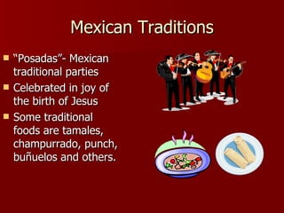 Mexican Traditions “ Posadas”- Mexican traditional parties Celebrated in joy of the birth of Jesus Some traditional foods are tamales, champurrado, punch, buñuelos and others. 