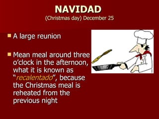 NAVIDAD  (Christmas day) December 25 A large reunion  Mean meal around three o’clock in the afternoon, what it is known as “ recalentado ”, because the Christmas meal is reheated from the previous night  