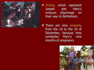 fiestas , which represent Joseph and Mary's arduous pilgrimage on their way to Bethlehem, There are nine  posadas ,  from the 16 to the 24 of December ,  because they symbolize Mary's nine months of pregnancy  