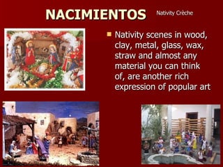 NACIMIENTOS Nativity scenes in wood, clay, metal, glass, wax, straw and almost any material you can think of, are another rich expression of popular art  Nativity Crèche 