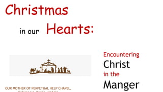 Christmas
Encountering
Christ
in the
Manger
OUR MOTHER OF PERPETUAL HELP CHAPEL,
Hearts:
in our
 